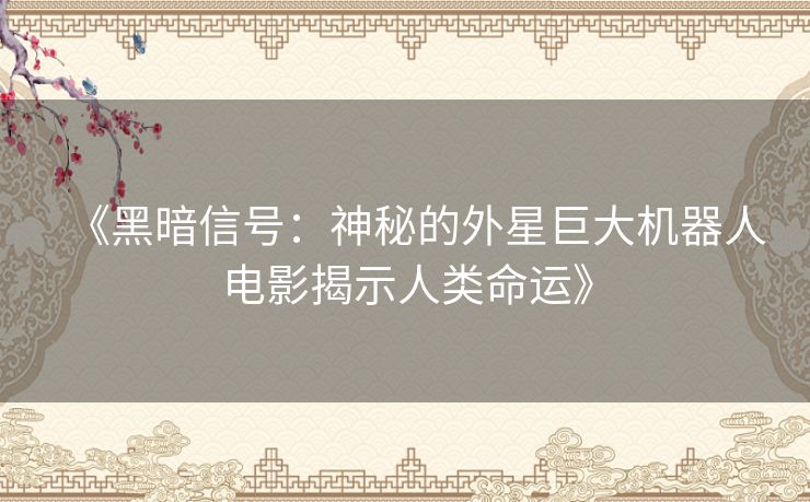 《黑暗信号：神秘的外星巨大机器人电影揭示人类命运》