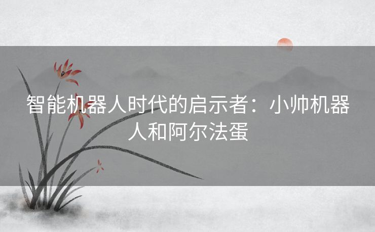 智能机器人时代的启示者：小帅机器人和阿尔法蛋