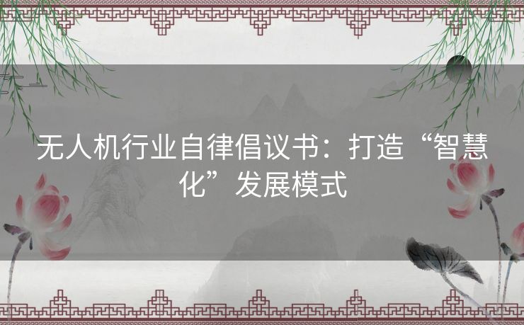 无人机行业自律倡议书：打造“智慧化”发展模式