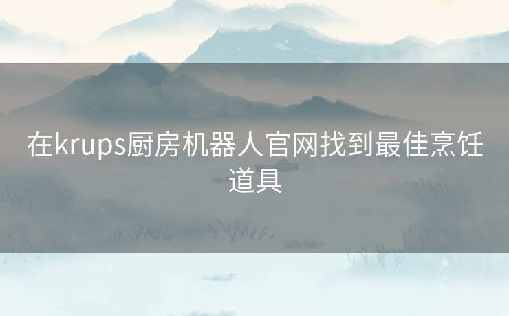 在krups厨房机器人官网找到最佳烹饪道具