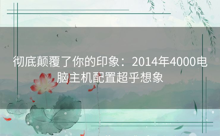 彻底颠覆了你的印象：2014年4000电脑主机配置超乎想象