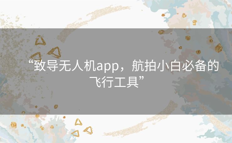 “致导无人机app，航拍小白必备的飞行工具”