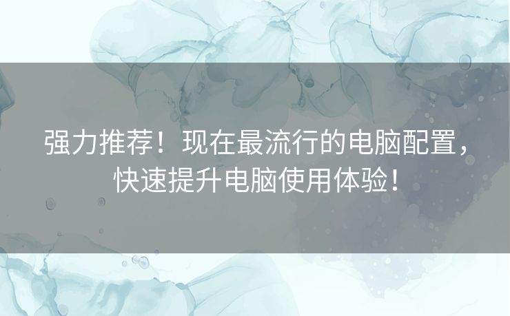 强力推荐！现在最流行的电脑配置，快速提升电脑使用体验！