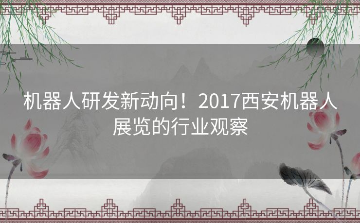 机器人研发新动向！2017西安机器人展览的行业观察