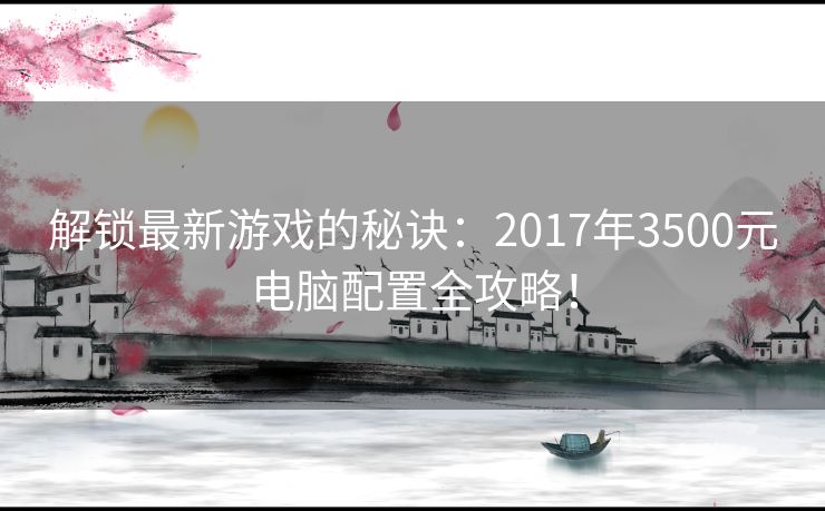 解锁最新游戏的秘诀：2017年3500元电脑配置全攻略！