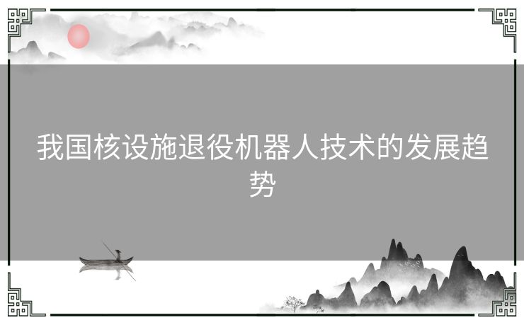 我国核设施退役机器人技术的发展趋势