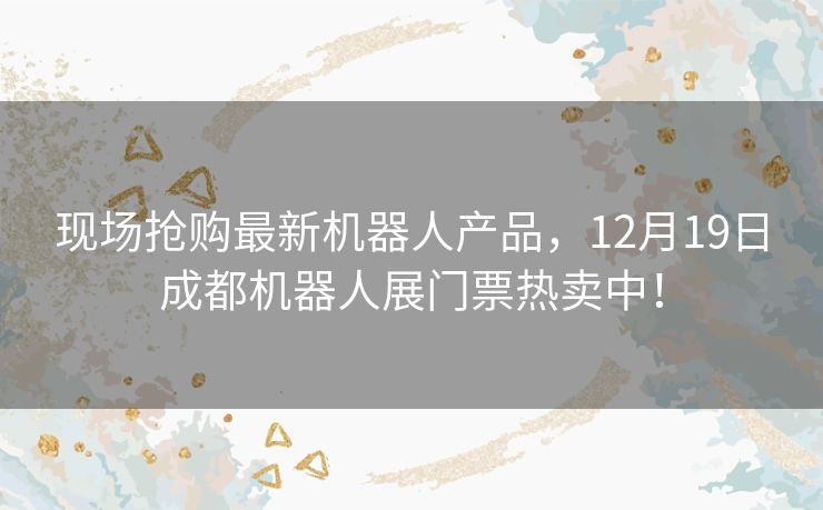 现场抢购最新机器人产品，12月19日成都机器人展门票热卖中！