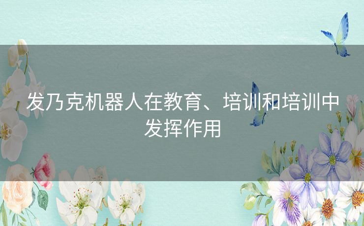 发乃克机器人在教育、培训和培训中发挥作用