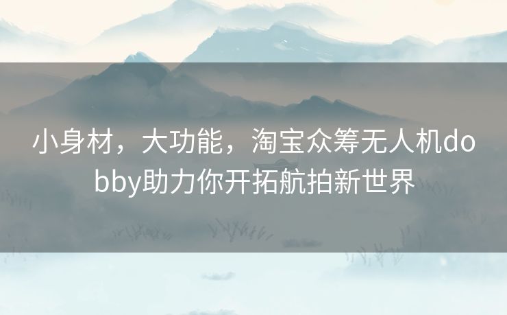 小身材，大功能，淘宝众筹无人机dobby助力你开拓航拍新世界