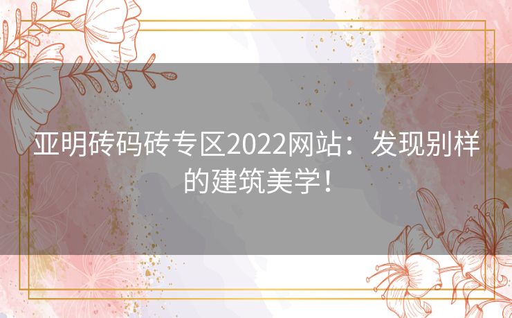 亚明砖码砖专区2022网站：发现别样的建筑美学！