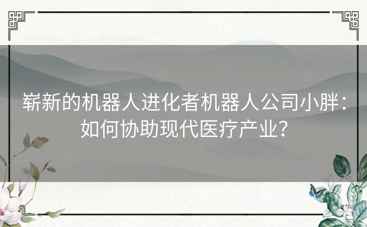 崭新的机器人进化者机器人公司小胖：如何协助现代医疗产业？