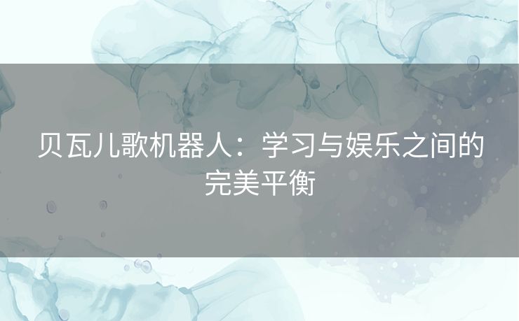 贝瓦儿歌机器人：学习与娱乐之间的完美平衡