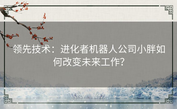 领先技术：进化者机器人公司小胖如何改变未来工作？