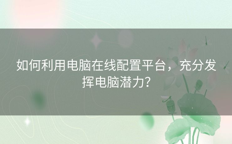 如何利用电脑在线配置平台，充分发挥电脑潜力？