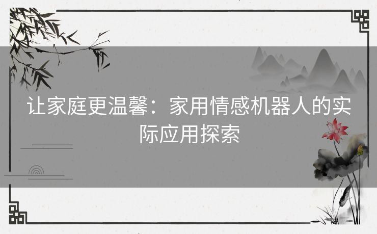 让家庭更温馨：家用情感机器人的实际应用探索