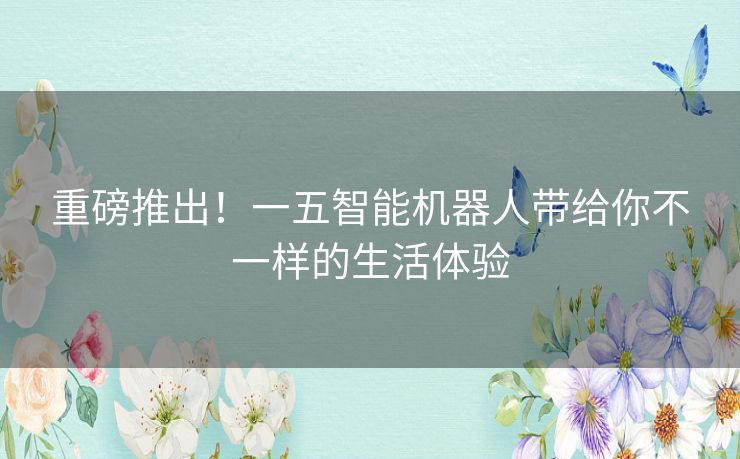 重磅推出！一五智能机器人带给你不一样的生活体验