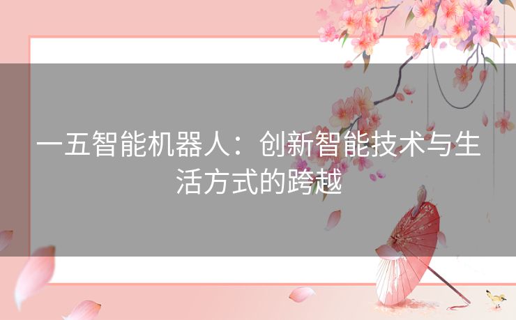 一五智能机器人：创新智能技术与生活方式的跨越