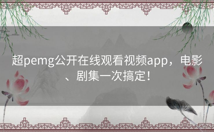 超pemg公开在线观看视频app，电影、剧集一次搞定！