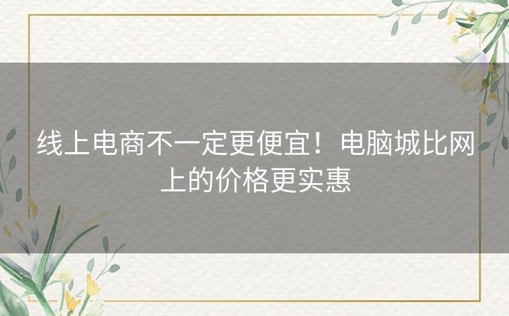 线上电商不一定更便宜！电脑城比网上的价格更实惠