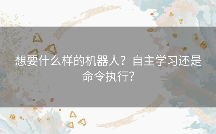 想要什么样的机器人？自主学习还是命令执行？