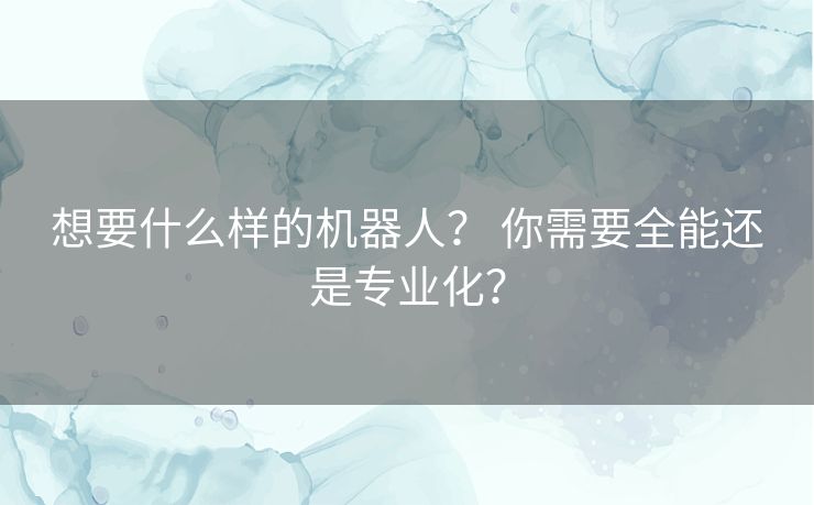 想要什么样的机器人？ 你需要全能还是专业化？