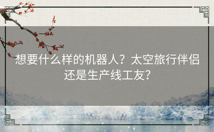 想要什么样的机器人？太空旅行伴侣还是生产线工友？