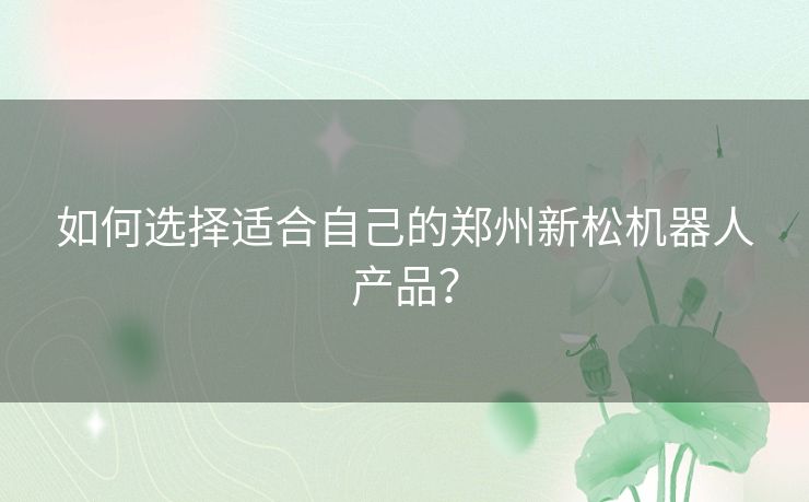 如何选择适合自己的郑州新松机器人产品？