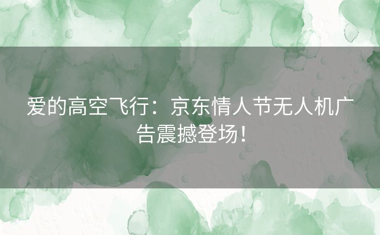 爱的高空飞行：京东情人节无人机广告震撼登场！