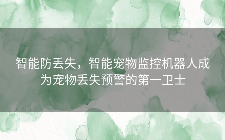 智能防丢失，智能宠物监控机器人成为宠物丢失预警的第一卫士