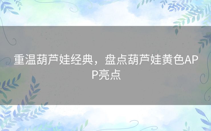 重温葫芦娃经典，盘点葫芦娃黄色APP亮点