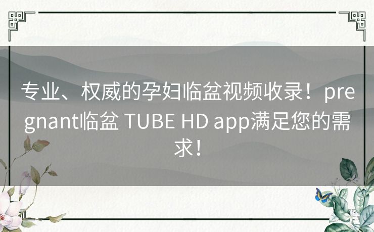 专业、权威的孕妇临盆视频收录！pregnant临盆 TUBE HD app满足您的需求！