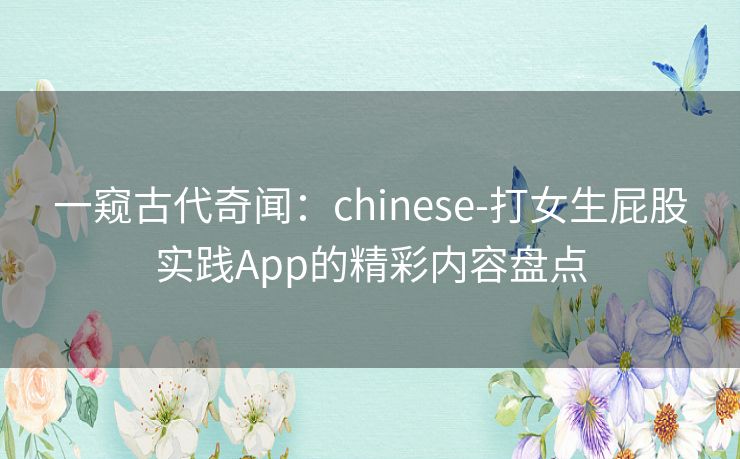 一窥古代奇闻：chinese-打女生屁股实践App的精彩内容盘点