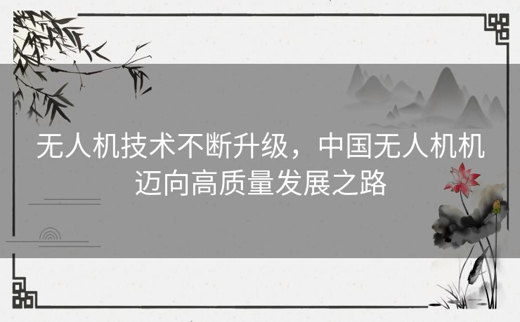 无人机技术不断升级，中国无人机机迈向高质量发展之路