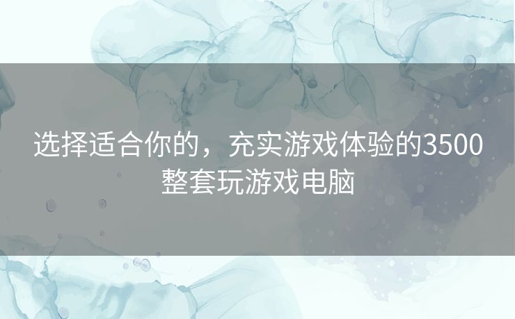 选择适合你的，充实游戏体验的3500整套玩游戏电脑