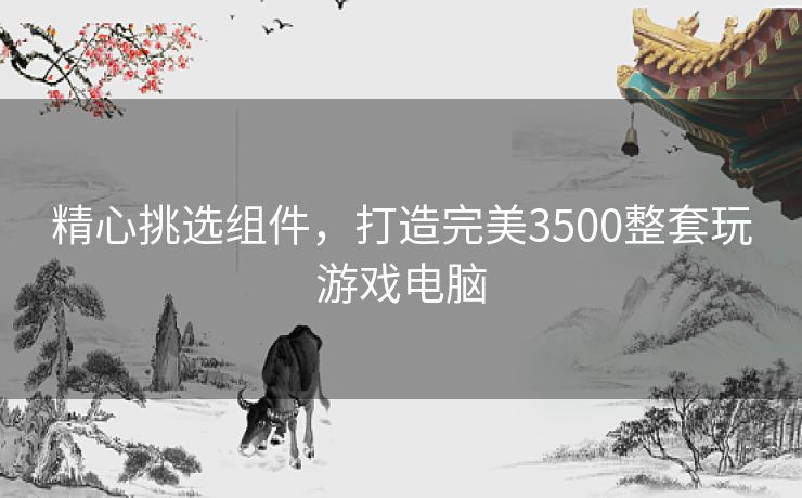 精心挑选组件，打造完美3500整套玩游戏电脑