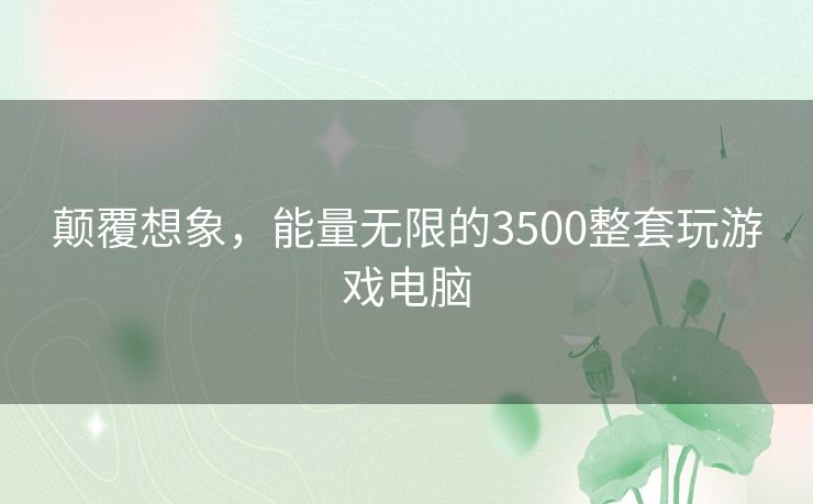 颠覆想象，能量无限的3500整套玩游戏电脑