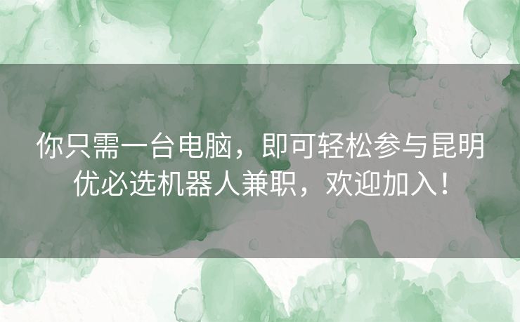 你只需一台电脑，即可轻松参与昆明优必选机器人兼职，欢迎加入！