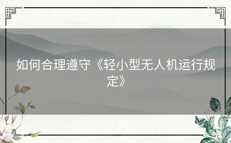 如何合理遵守《轻小型无人机运行规定》