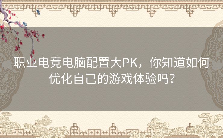 职业电竞电脑配置大PK，你知道如何优化自己的游戏体验吗？