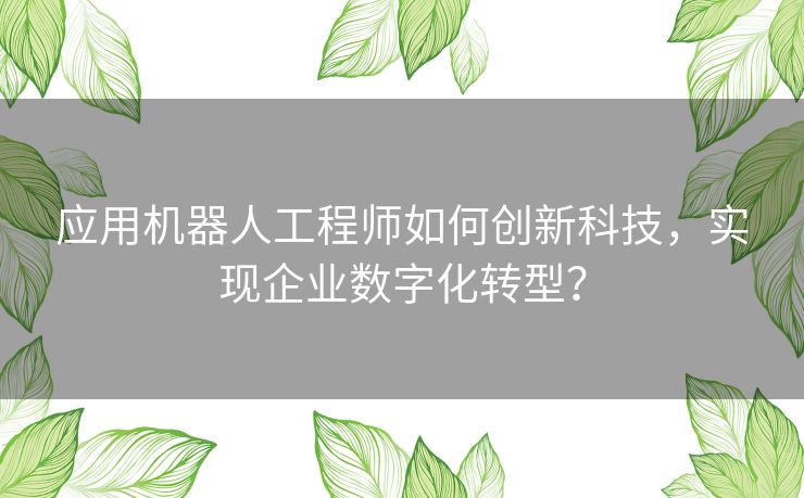 应用机器人工程师如何创新科技，实现企业数字化转型？