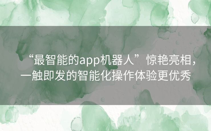 “最智能的app机器人”惊艳亮相，一触即发的智能化操作体验更优秀