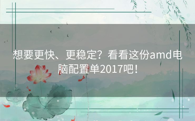 想要更快、更稳定？看看这份amd电脑配置单2017吧！