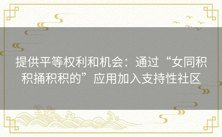 提供平等权利和机会：通过“女同积积捅积积的”应用加入支持性社区