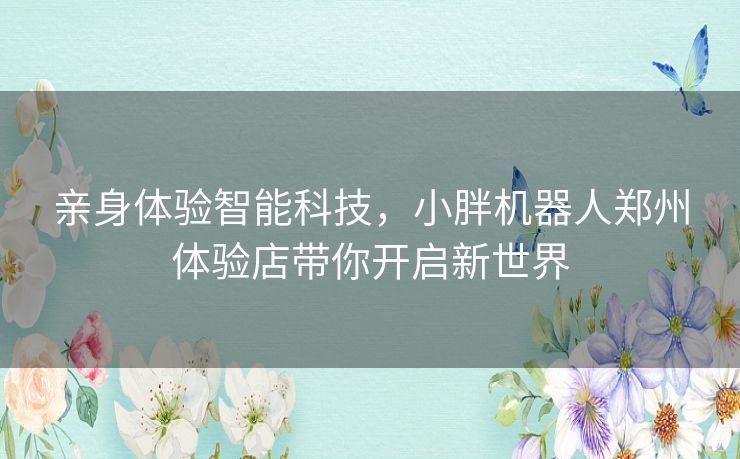 亲身体验智能科技，小胖机器人郑州体验店带你开启新世界