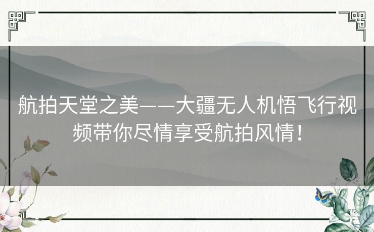 航拍天堂之美——大疆无人机悟飞行视频带你尽情享受航拍风情！