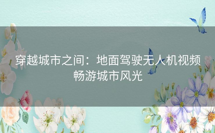 穿越城市之间：地面驾驶无人机视频畅游城市风光