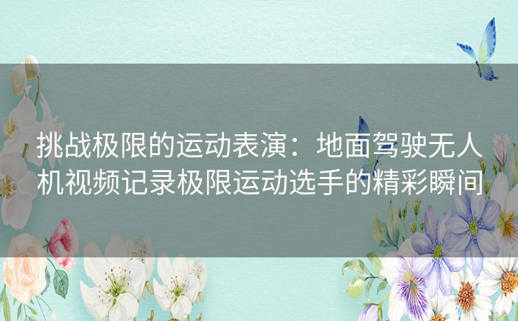 挑战极限的运动表演：地面驾驶无人机视频记录极限运动选手的精彩瞬间