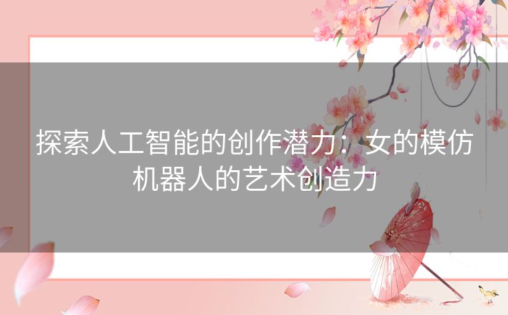 探索人工智能的创作潜力：女的模仿机器人的艺术创造力