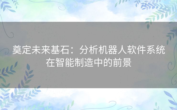 奠定未来基石：分析机器人软件系统在智能制造中的前景