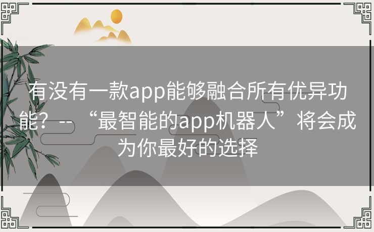 有没有一款app能够融合所有优异功能？-- “最智能的app机器人”将会成为你最好的选择